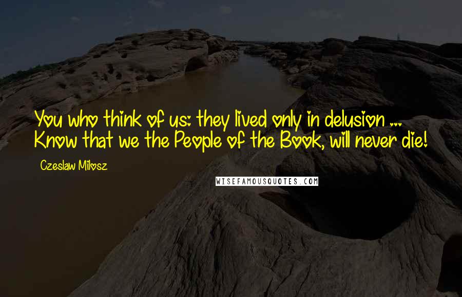 Czeslaw Milosz Quotes: You who think of us: they lived only in delusion ... Know that we the People of the Book, will never die!