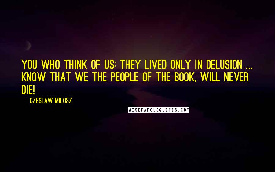 Czeslaw Milosz Quotes: You who think of us: they lived only in delusion ... Know that we the People of the Book, will never die!