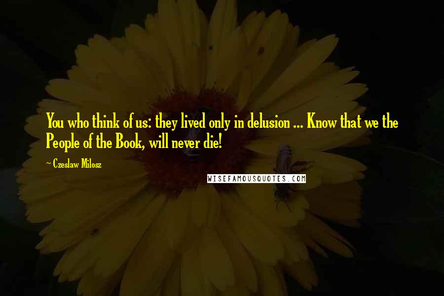 Czeslaw Milosz Quotes: You who think of us: they lived only in delusion ... Know that we the People of the Book, will never die!