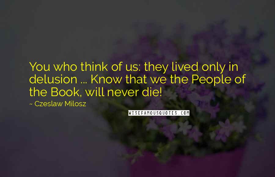 Czeslaw Milosz Quotes: You who think of us: they lived only in delusion ... Know that we the People of the Book, will never die!