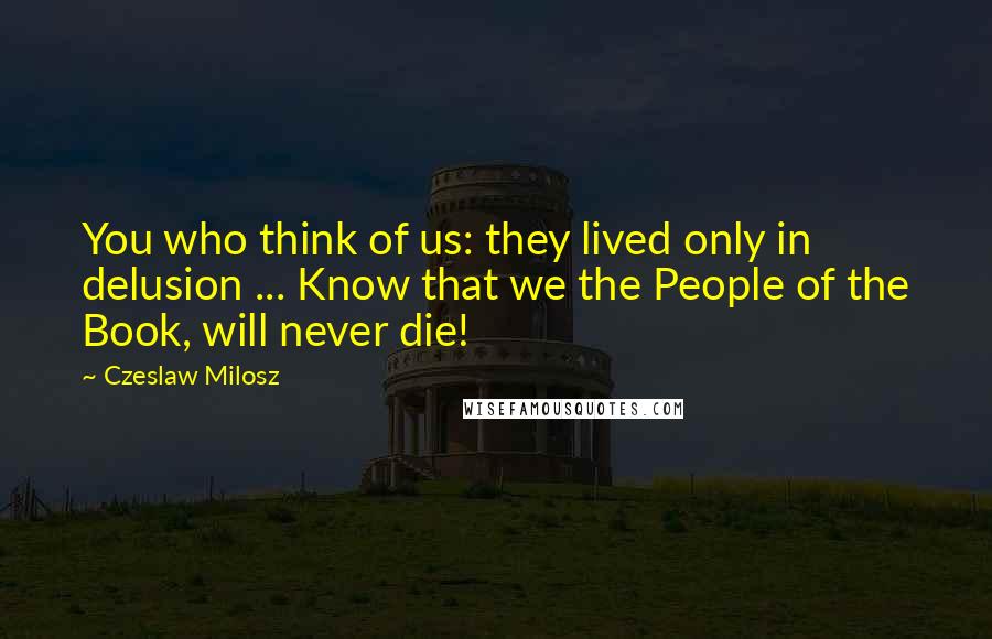 Czeslaw Milosz Quotes: You who think of us: they lived only in delusion ... Know that we the People of the Book, will never die!