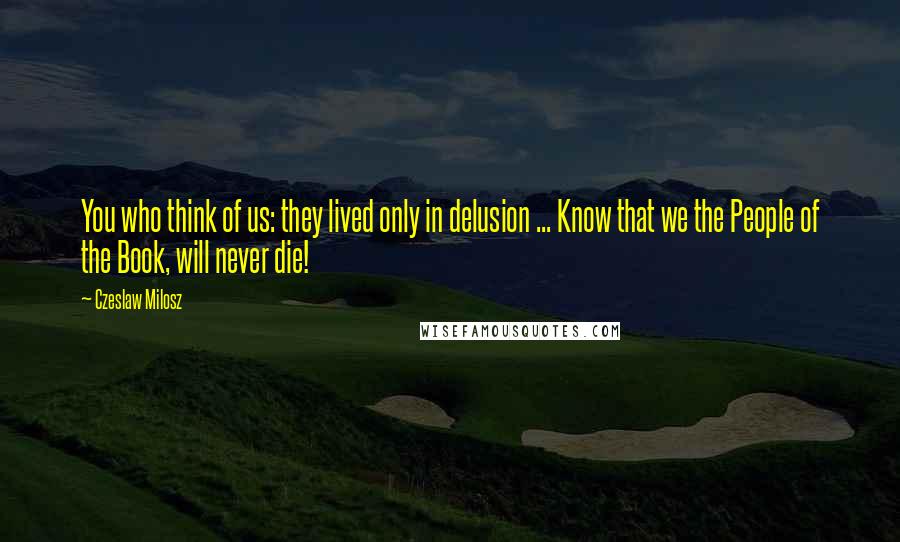 Czeslaw Milosz Quotes: You who think of us: they lived only in delusion ... Know that we the People of the Book, will never die!