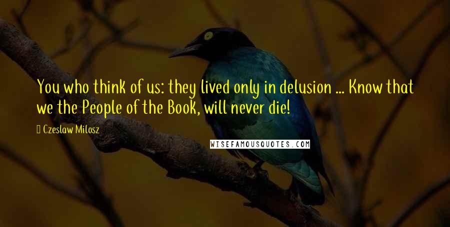 Czeslaw Milosz Quotes: You who think of us: they lived only in delusion ... Know that we the People of the Book, will never die!