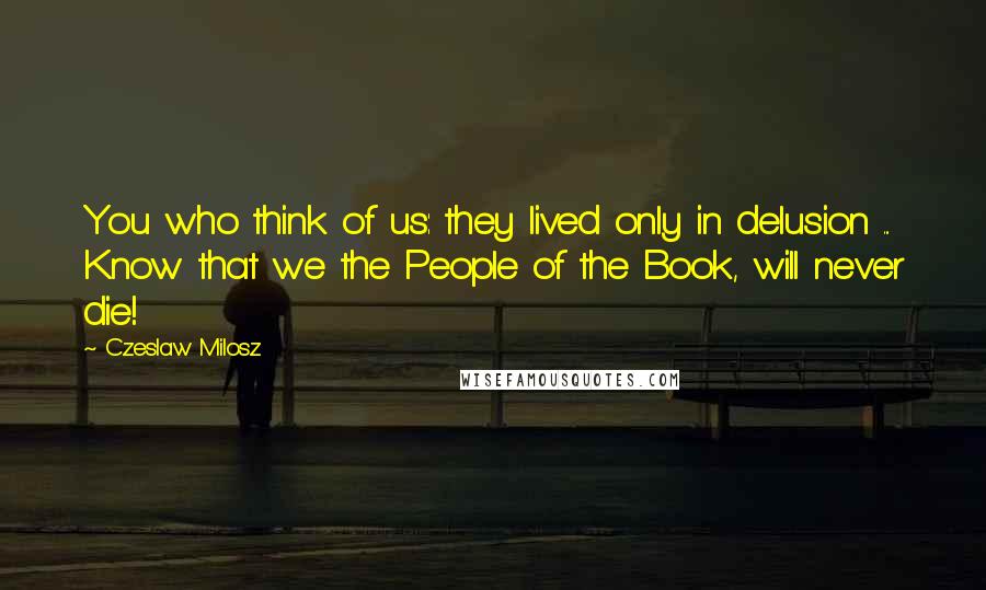 Czeslaw Milosz Quotes: You who think of us: they lived only in delusion ... Know that we the People of the Book, will never die!