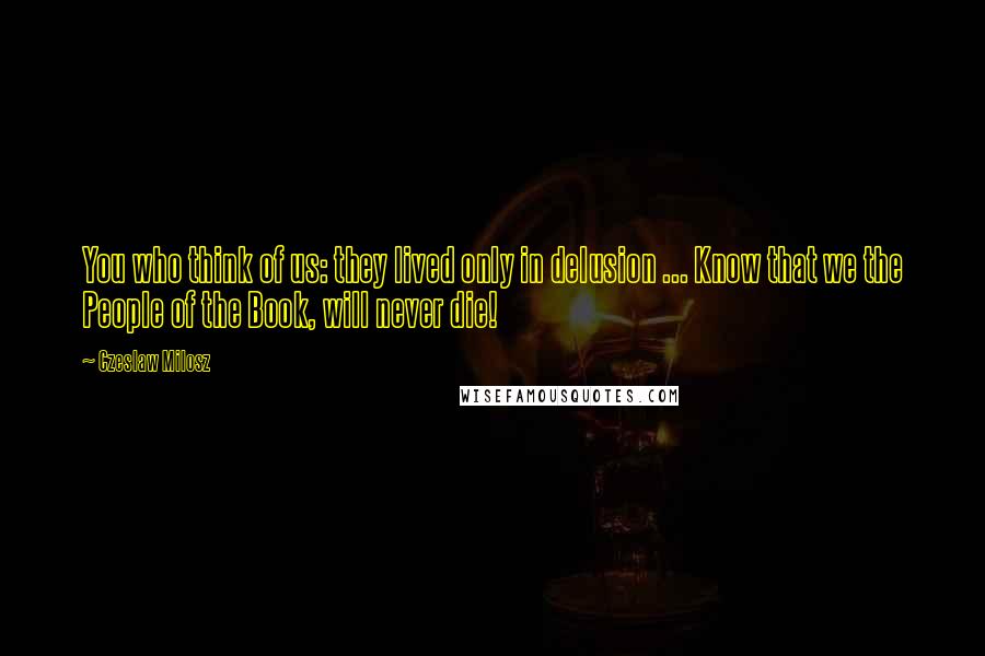 Czeslaw Milosz Quotes: You who think of us: they lived only in delusion ... Know that we the People of the Book, will never die!