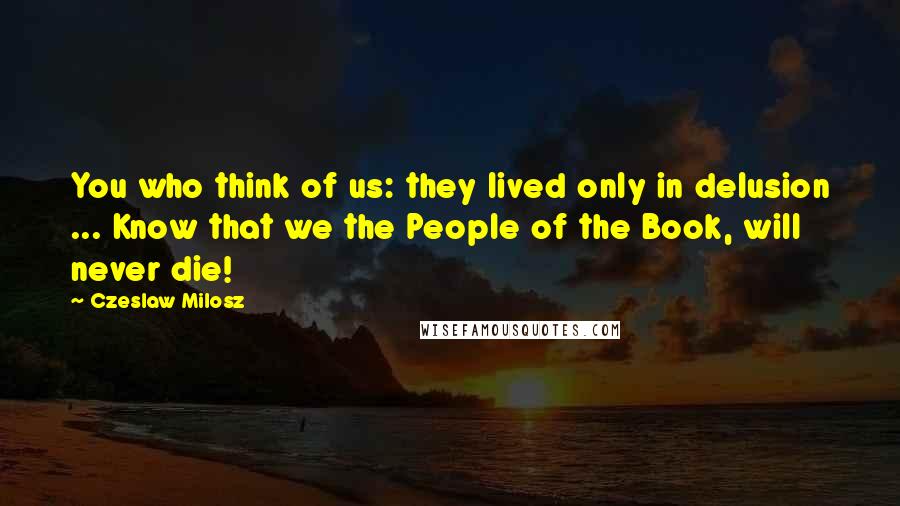 Czeslaw Milosz Quotes: You who think of us: they lived only in delusion ... Know that we the People of the Book, will never die!