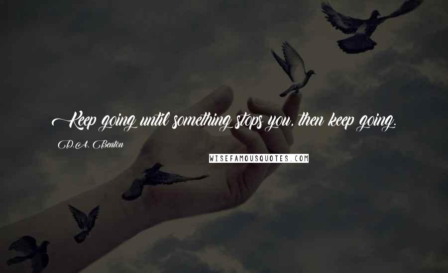 D.A. Benton Quotes: Keep going until something stops you, then keep going.