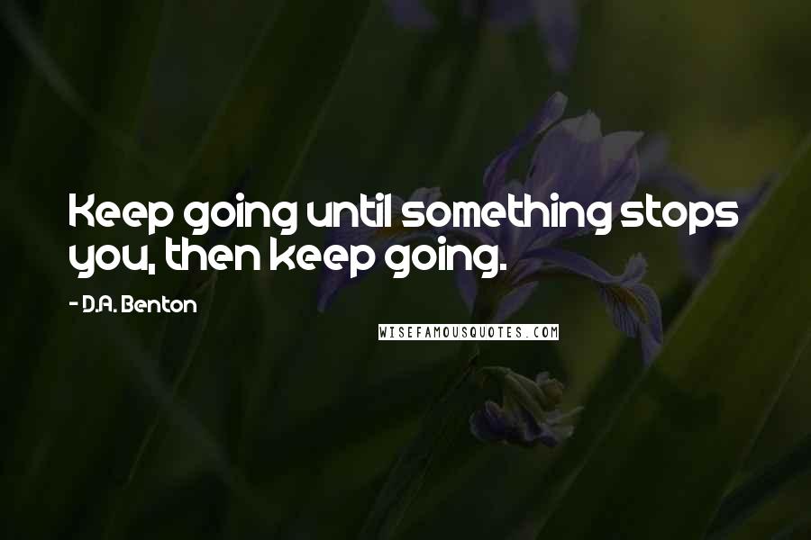 D.A. Benton Quotes: Keep going until something stops you, then keep going.