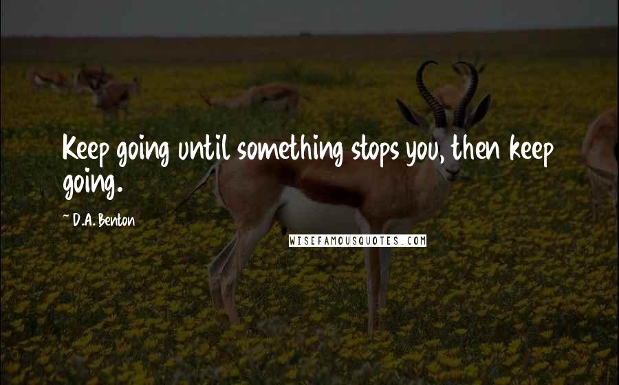 D.A. Benton Quotes: Keep going until something stops you, then keep going.