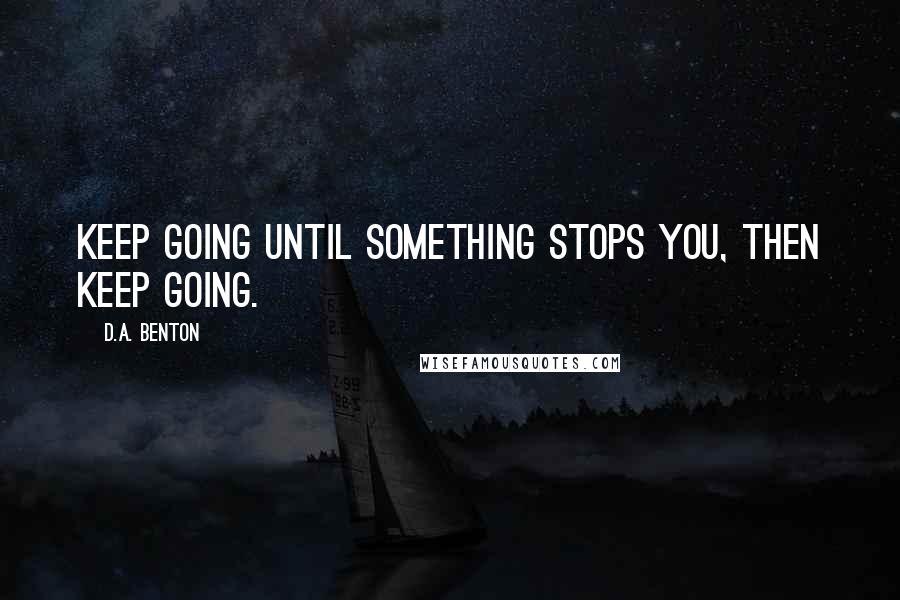 D.A. Benton Quotes: Keep going until something stops you, then keep going.