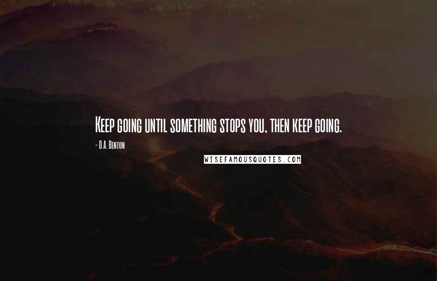 D.A. Benton Quotes: Keep going until something stops you, then keep going.