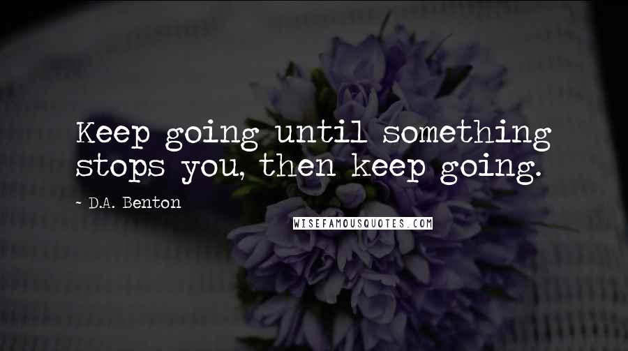 D.A. Benton Quotes: Keep going until something stops you, then keep going.