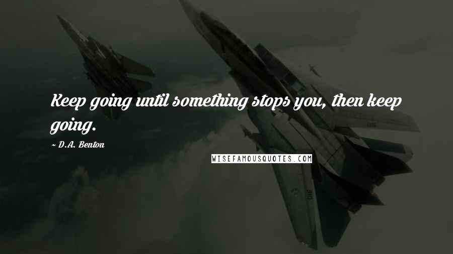 D.A. Benton Quotes: Keep going until something stops you, then keep going.