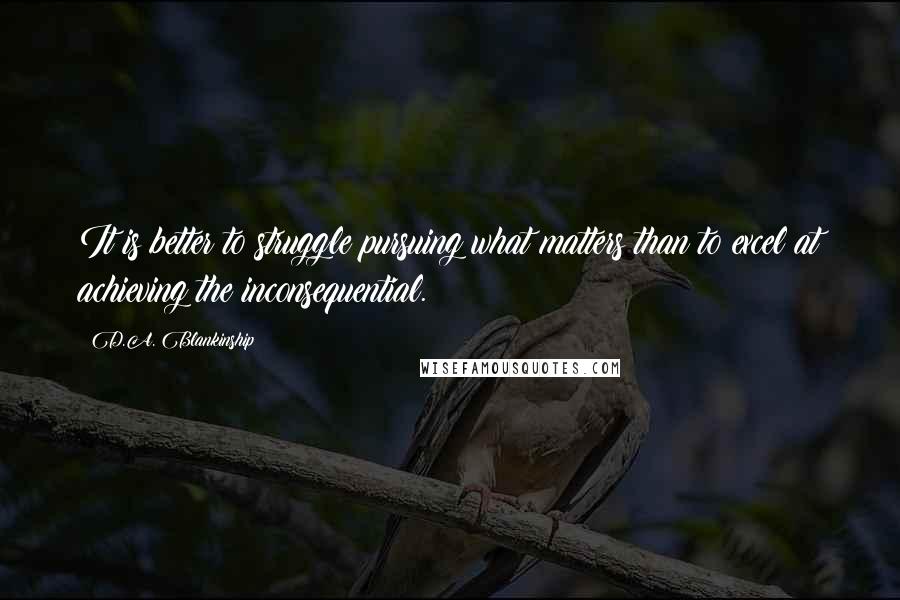 D.A. Blankinship Quotes: It is better to struggle pursuing what matters than to excel at achieving the inconsequential.