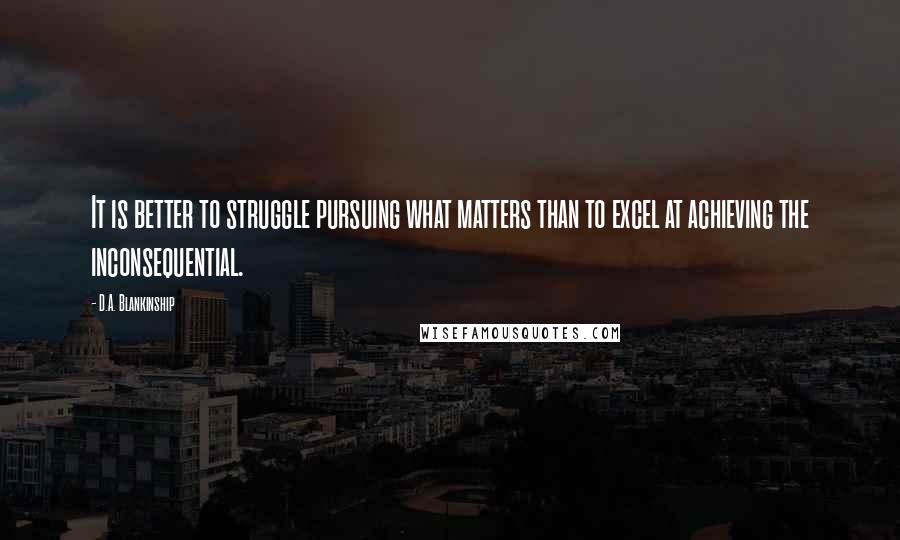 D.A. Blankinship Quotes: It is better to struggle pursuing what matters than to excel at achieving the inconsequential.