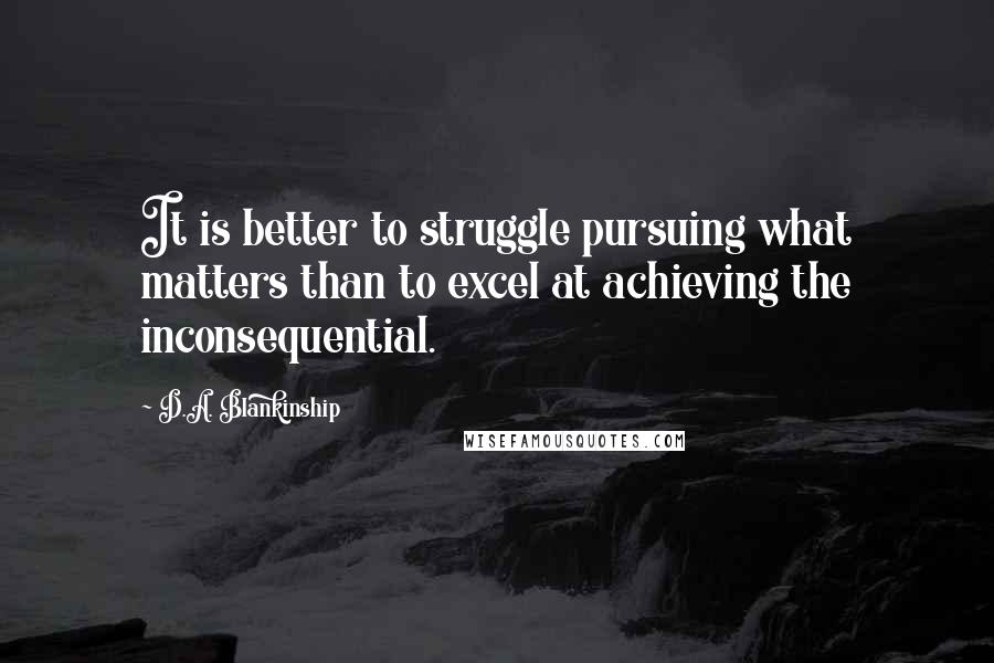 D.A. Blankinship Quotes: It is better to struggle pursuing what matters than to excel at achieving the inconsequential.