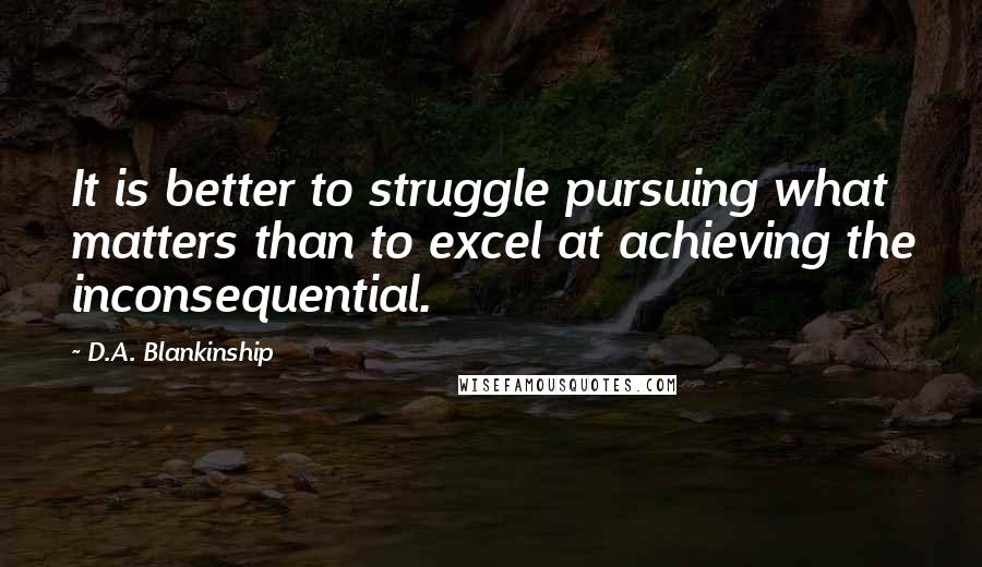 D.A. Blankinship Quotes: It is better to struggle pursuing what matters than to excel at achieving the inconsequential.