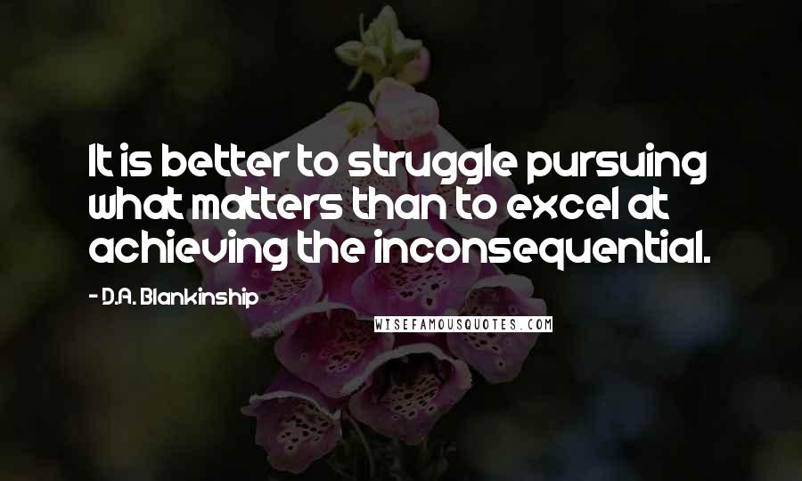 D.A. Blankinship Quotes: It is better to struggle pursuing what matters than to excel at achieving the inconsequential.