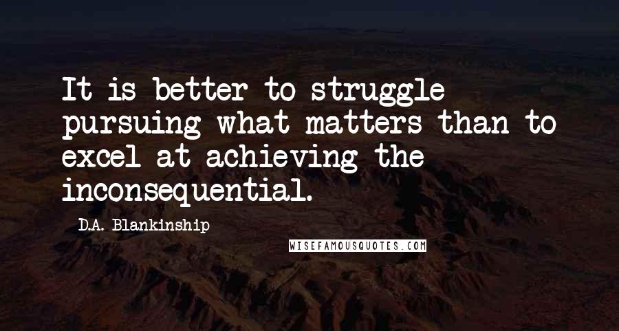 D.A. Blankinship Quotes: It is better to struggle pursuing what matters than to excel at achieving the inconsequential.