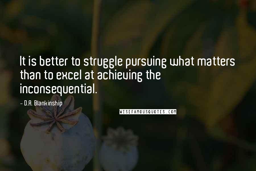 D.A. Blankinship Quotes: It is better to struggle pursuing what matters than to excel at achieving the inconsequential.