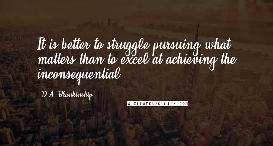 D.A. Blankinship Quotes: It is better to struggle pursuing what matters than to excel at achieving the inconsequential.