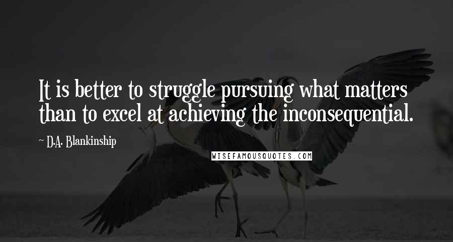 D.A. Blankinship Quotes: It is better to struggle pursuing what matters than to excel at achieving the inconsequential.