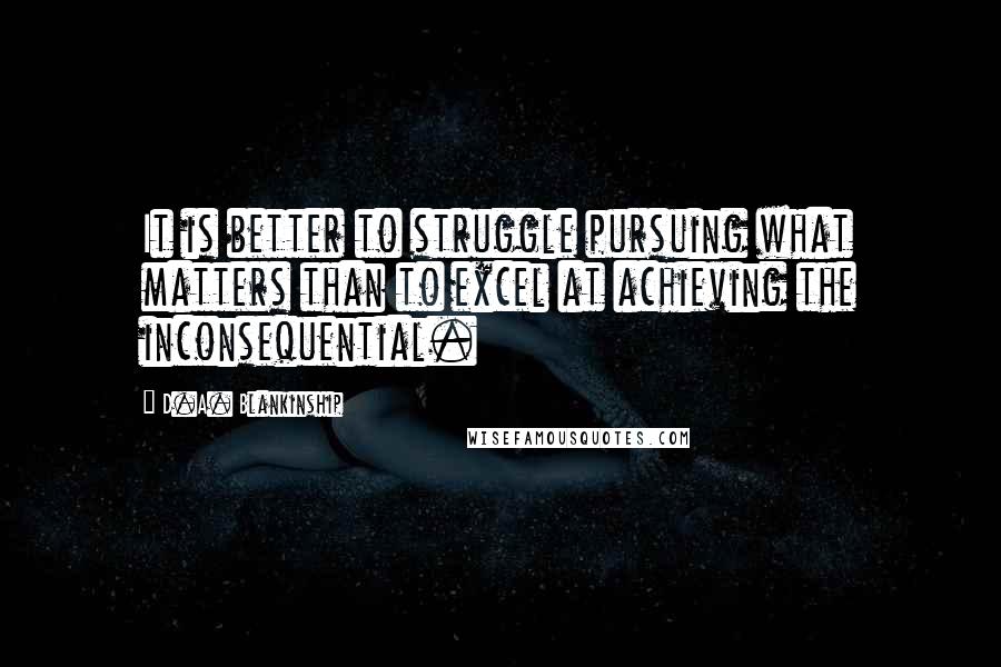 D.A. Blankinship Quotes: It is better to struggle pursuing what matters than to excel at achieving the inconsequential.