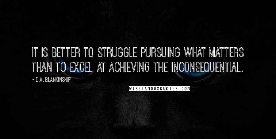 D.A. Blankinship Quotes: It is better to struggle pursuing what matters than to excel at achieving the inconsequential.