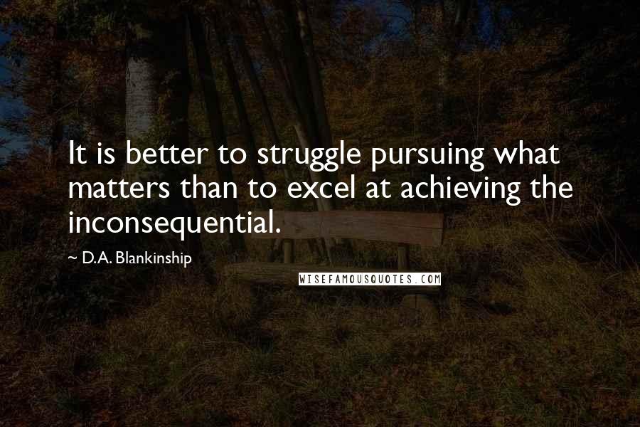 D.A. Blankinship Quotes: It is better to struggle pursuing what matters than to excel at achieving the inconsequential.