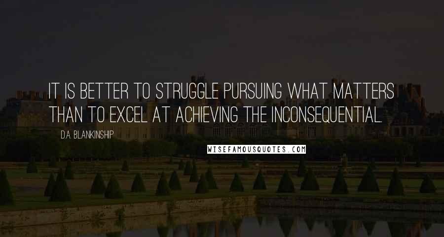 D.A. Blankinship Quotes: It is better to struggle pursuing what matters than to excel at achieving the inconsequential.