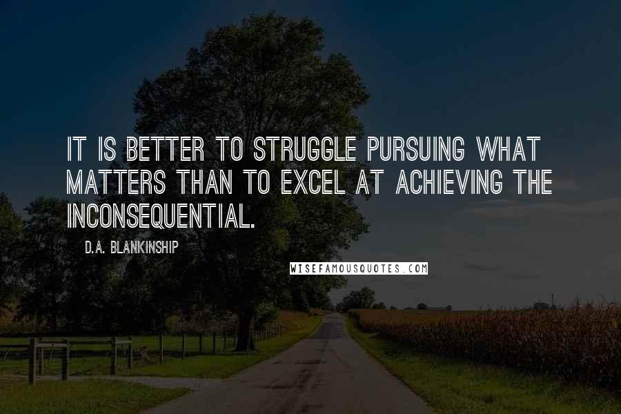 D.A. Blankinship Quotes: It is better to struggle pursuing what matters than to excel at achieving the inconsequential.