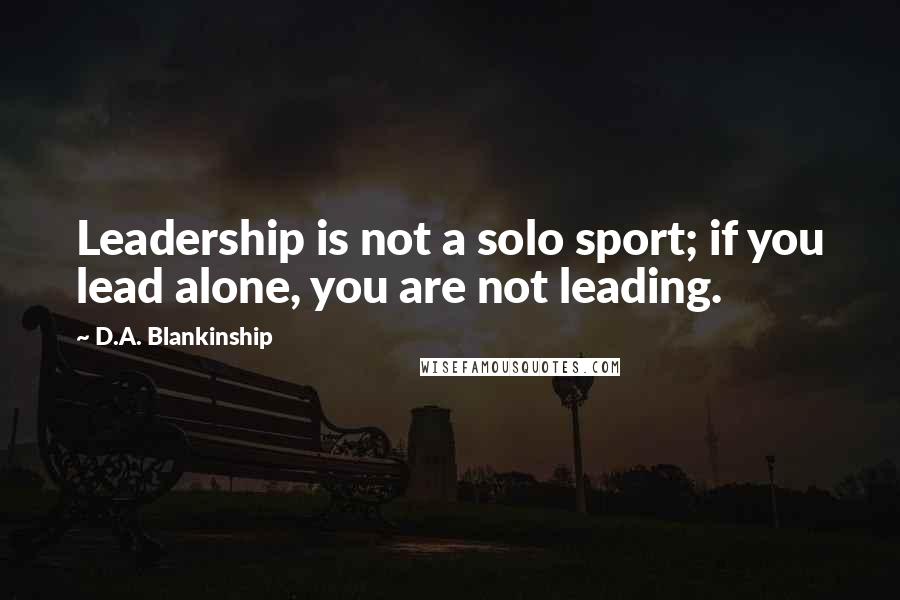 D.A. Blankinship Quotes: Leadership is not a solo sport; if you lead alone, you are not leading.