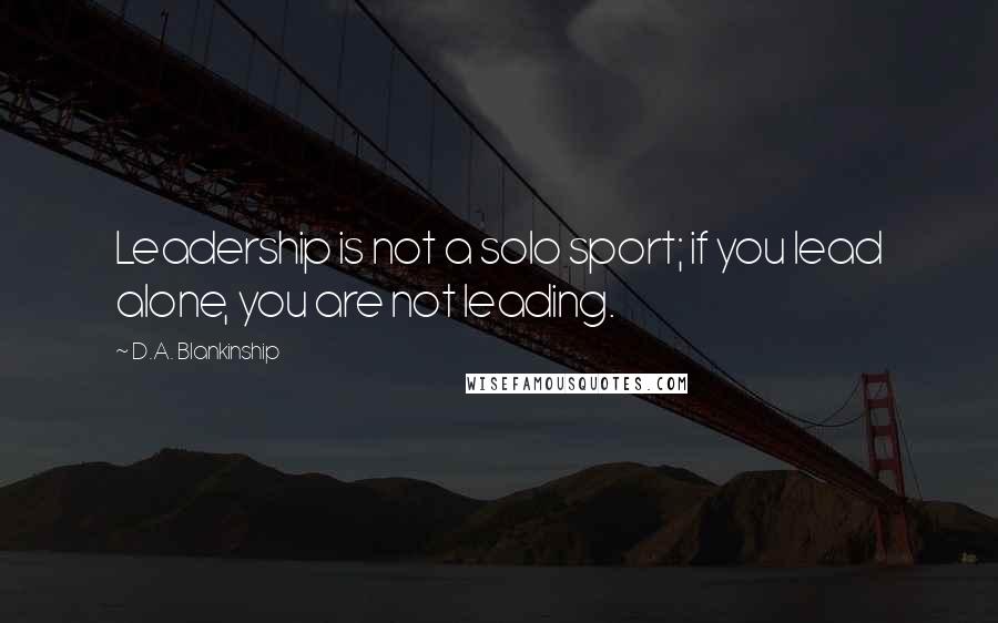 D.A. Blankinship Quotes: Leadership is not a solo sport; if you lead alone, you are not leading.