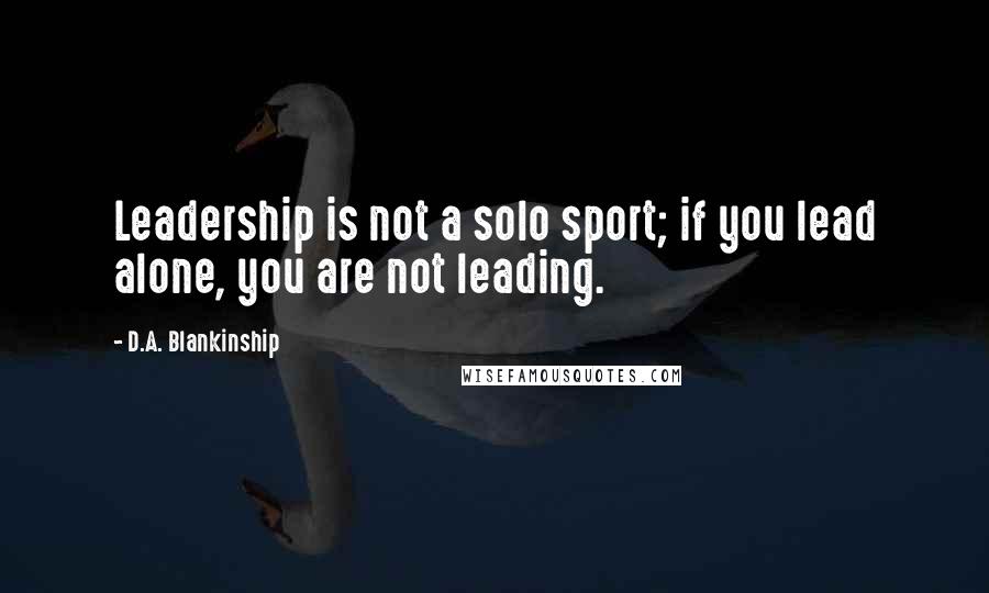 D.A. Blankinship Quotes: Leadership is not a solo sport; if you lead alone, you are not leading.