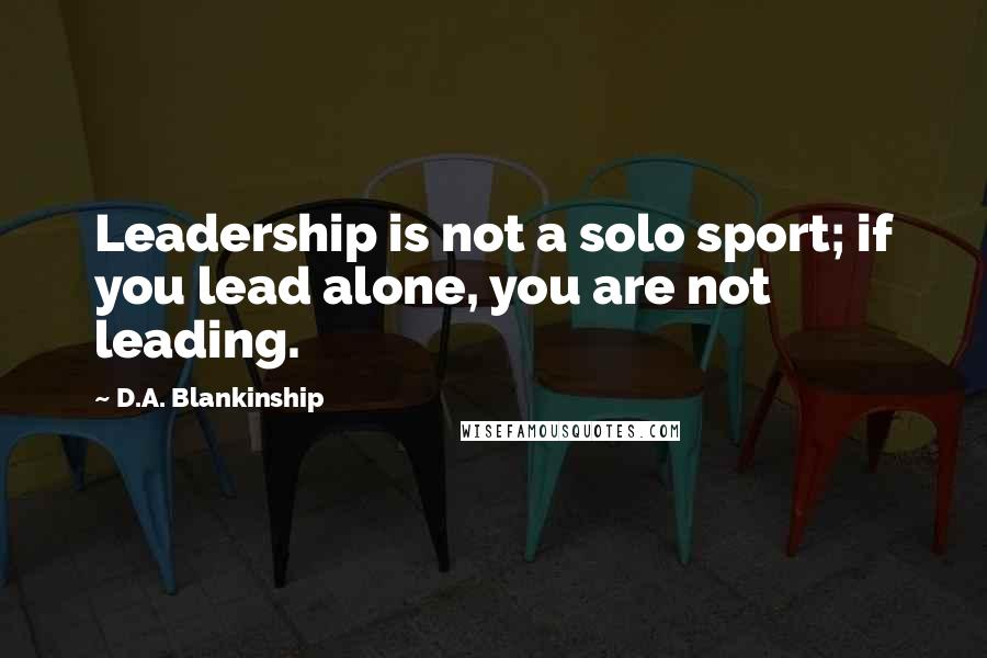 D.A. Blankinship Quotes: Leadership is not a solo sport; if you lead alone, you are not leading.