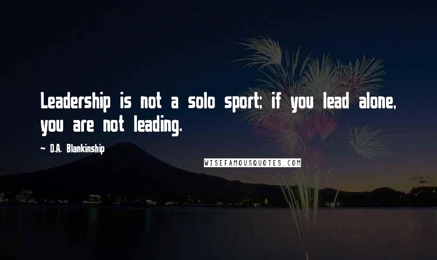 D.A. Blankinship Quotes: Leadership is not a solo sport; if you lead alone, you are not leading.