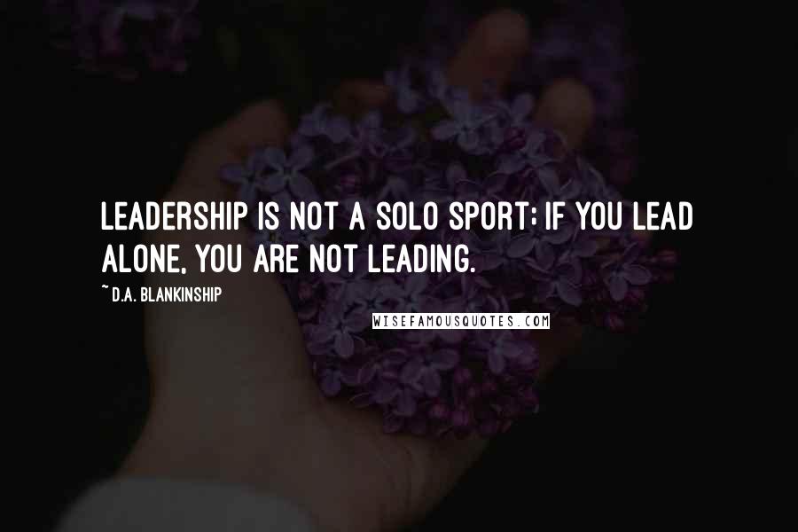 D.A. Blankinship Quotes: Leadership is not a solo sport; if you lead alone, you are not leading.