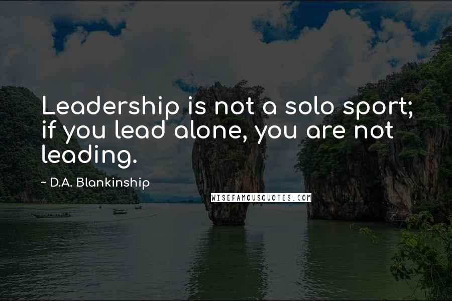 D.A. Blankinship Quotes: Leadership is not a solo sport; if you lead alone, you are not leading.