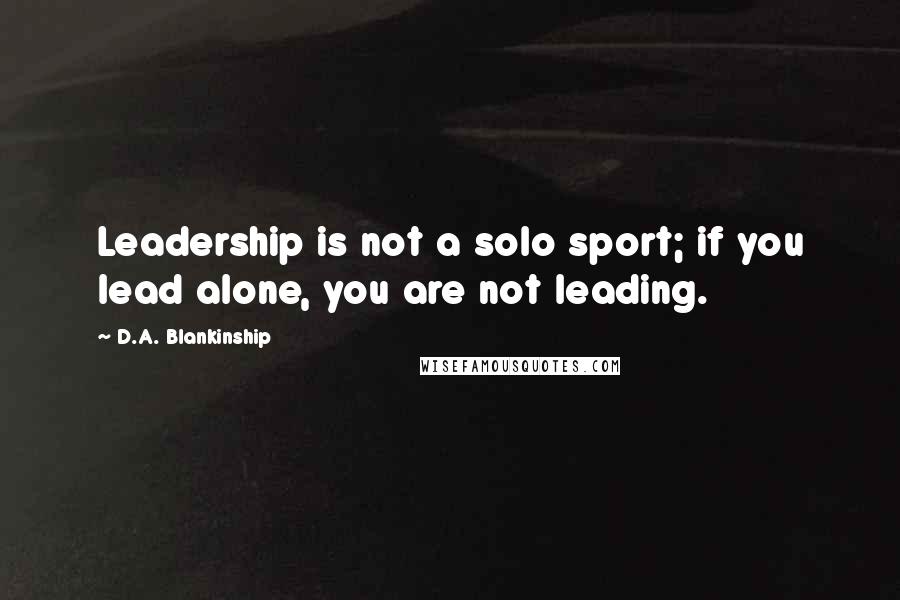 D.A. Blankinship Quotes: Leadership is not a solo sport; if you lead alone, you are not leading.