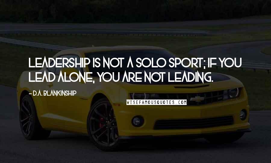 D.A. Blankinship Quotes: Leadership is not a solo sport; if you lead alone, you are not leading.