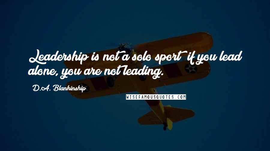 D.A. Blankinship Quotes: Leadership is not a solo sport; if you lead alone, you are not leading.