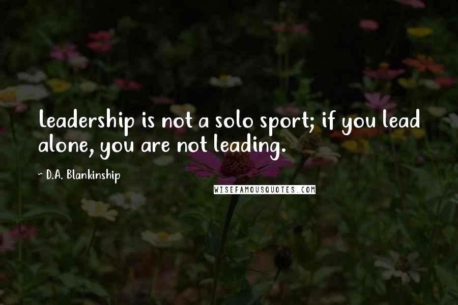 D.A. Blankinship Quotes: Leadership is not a solo sport; if you lead alone, you are not leading.