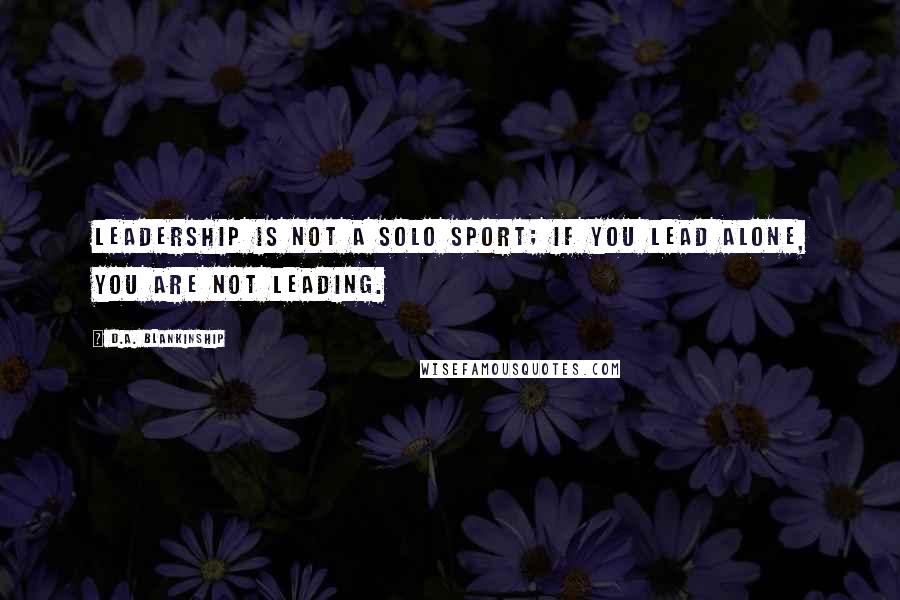 D.A. Blankinship Quotes: Leadership is not a solo sport; if you lead alone, you are not leading.