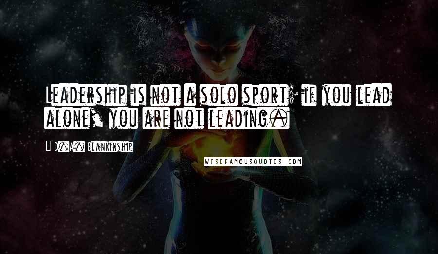 D.A. Blankinship Quotes: Leadership is not a solo sport; if you lead alone, you are not leading.