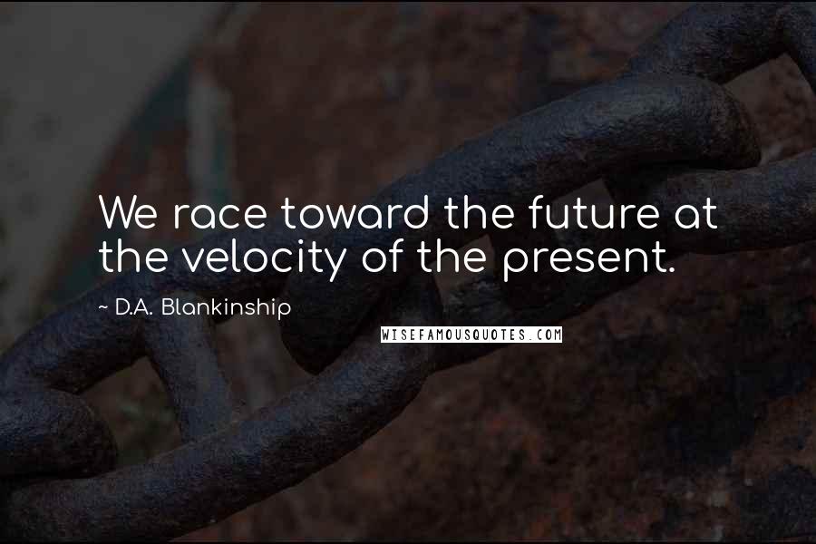 D.A. Blankinship Quotes: We race toward the future at the velocity of the present.