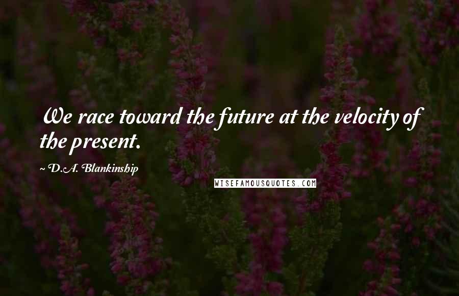 D.A. Blankinship Quotes: We race toward the future at the velocity of the present.