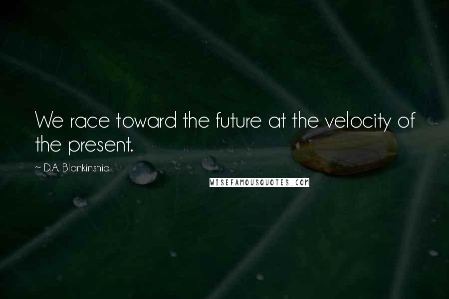 D.A. Blankinship Quotes: We race toward the future at the velocity of the present.