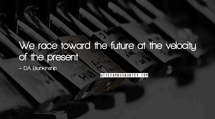 D.A. Blankinship Quotes: We race toward the future at the velocity of the present.