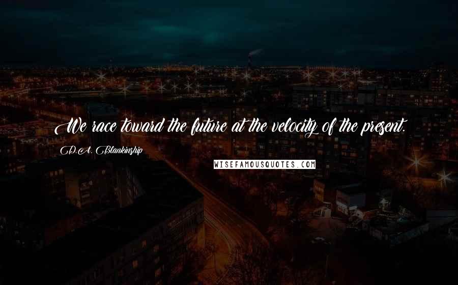 D.A. Blankinship Quotes: We race toward the future at the velocity of the present.
