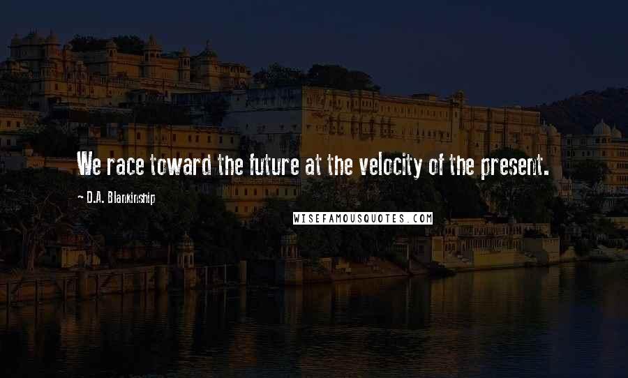 D.A. Blankinship Quotes: We race toward the future at the velocity of the present.